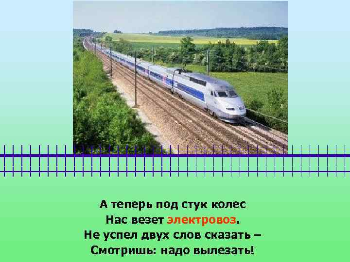 А теперь под стук колес Нас везет электровоз. Не успел двух слов сказать –