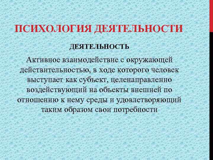 ПСИХОЛОГИЯ ДЕЯТЕЛЬНОСТИ ДЕЯТЕЛЬНОСТЬ Активное взаимодействие с окружающей действительностью, в ходе которого человек выступает как