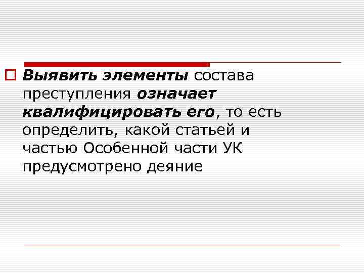 o Выявить элементы состава преступления означает квалифицировать его, то есть определить, какой статьей и