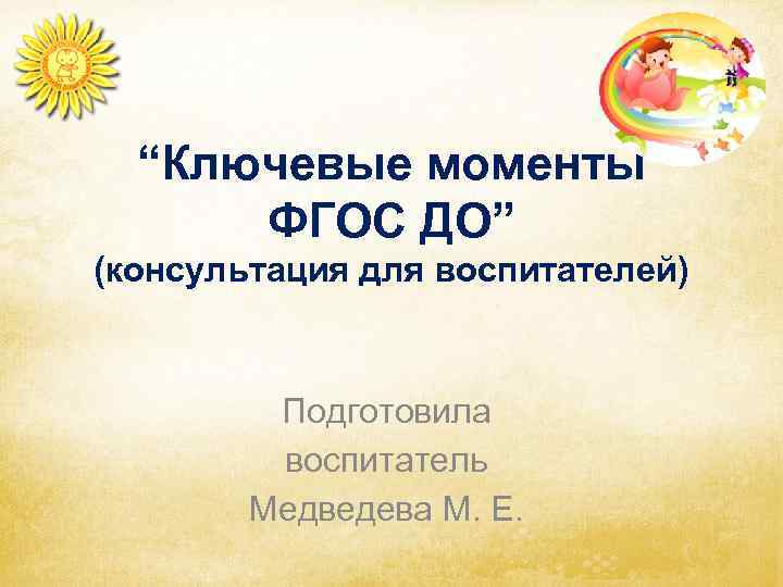 “Ключевые моменты ФГОС ДО” (консультация для воспитателей) Подготовила воспитатель Медведева М. Е. 