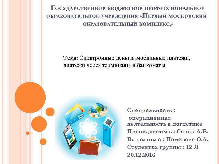 ГОСУДАРСТВЕННОЕ БЮДЖЕТНОЕ ПРОФЕССИОНАЛЬНОЕ ОБРАЗОВАТЕЛЬНОЕ УЧРЕЖДЕНИЕ «ПЕРВЫЙ МОСКОВСКИЙ ОБРАЗОВАТЕЛЬНЫЙ КОМПЛЕКС» Тема: Электронные деньги, мобильные платежи,