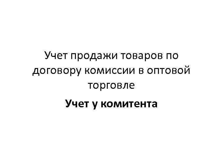 Учет продажи товаров по договору комиссии в оптовой торговле Учет у комитента 