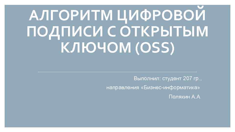 АЛГОРИТМ ЦИФРОВОЙ ПОДПИСИ С ОТКРЫТЫМ КЛЮЧОМ (OSS) Выполнил: студент 207 гр. , направления «Бизнес-информатика»