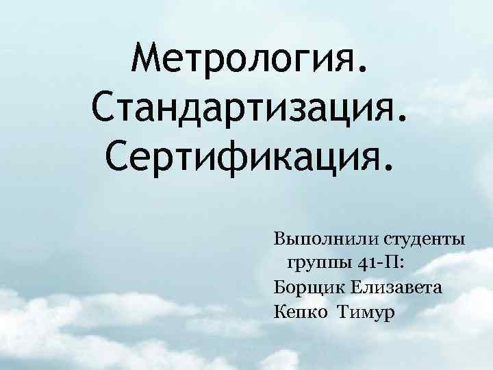 Метрология. Стандартизация. Сертификация. Выполнили студенты группы 41 -П: Борщик Елизавета Кепко Тимур 