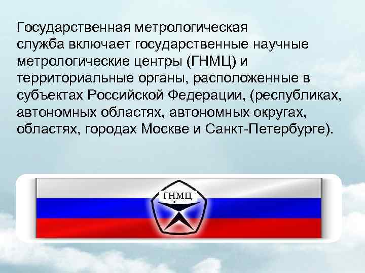 Государственная метрологическая служба включает государственные научные метрологические центры (ГНМЦ) и территориальные органы, расположенные в