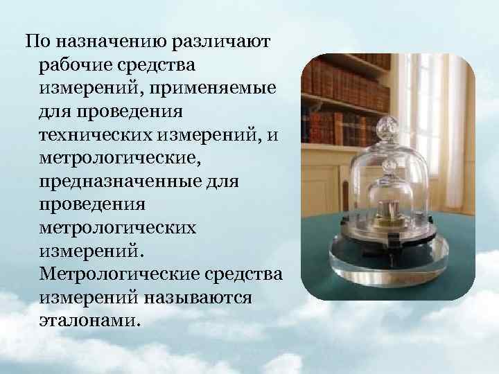 По назначению различают рабочие средства измерений, применяемые для проведения технических измерений, и метрологические, предназначенные