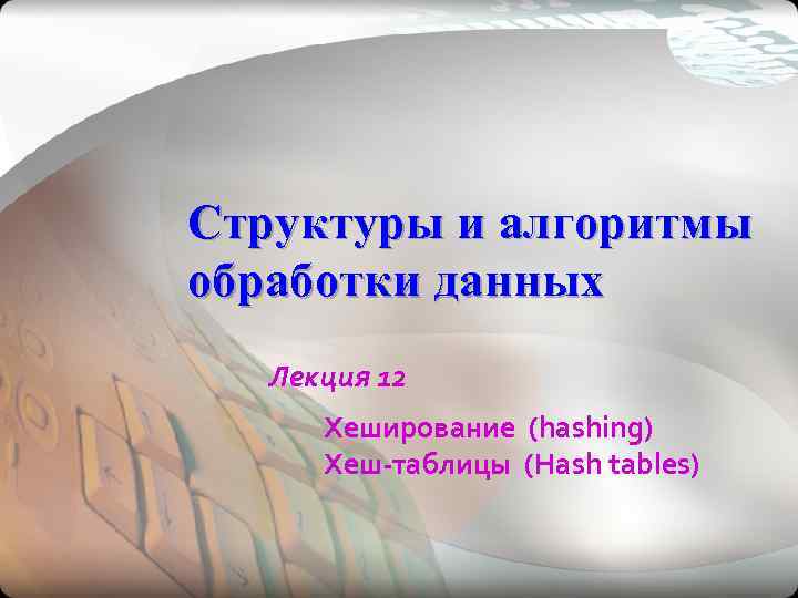 Структуры и алгоритмы обработки данных Лекция 12 Хеширование (hashing) Хеш-таблицы (Hash tables) 