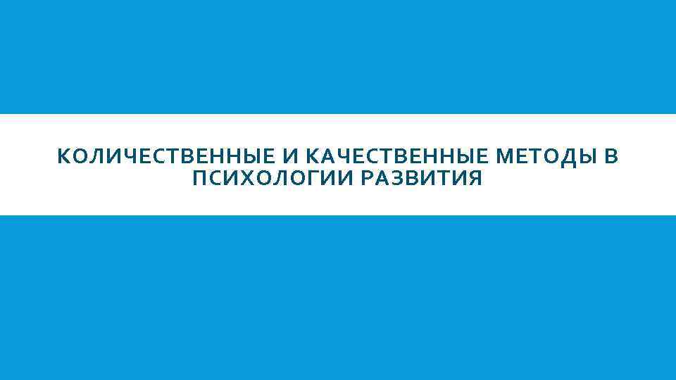 КОЛИЧЕСТВЕННЫЕ И КАЧЕСТВЕННЫЕ МЕТОДЫ В ПСИХОЛОГИИ РАЗВИТИЯ 