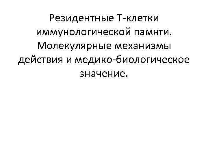 Резидентные Т-клетки иммунологической памяти. Молекулярные механизмы действия и медико-биологическое значение. 