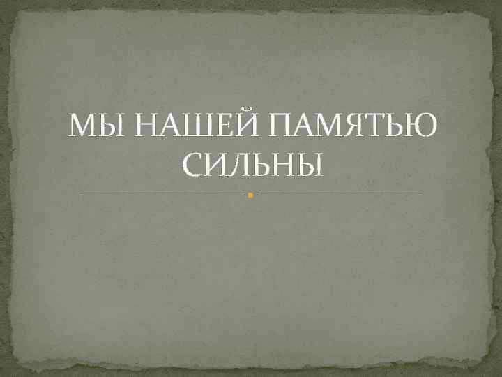 МЫ НАШЕЙ ПАМЯТЬЮ СИЛЬНЫ 