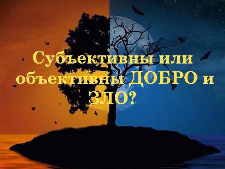 Субъективны или объективны ДОБРО и ЗЛО? 