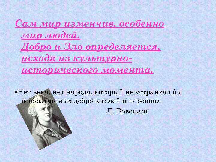 Сам мир изменчив, особенно мир людей. Добро и Зло определяется, исходя из культурноисторического момента.