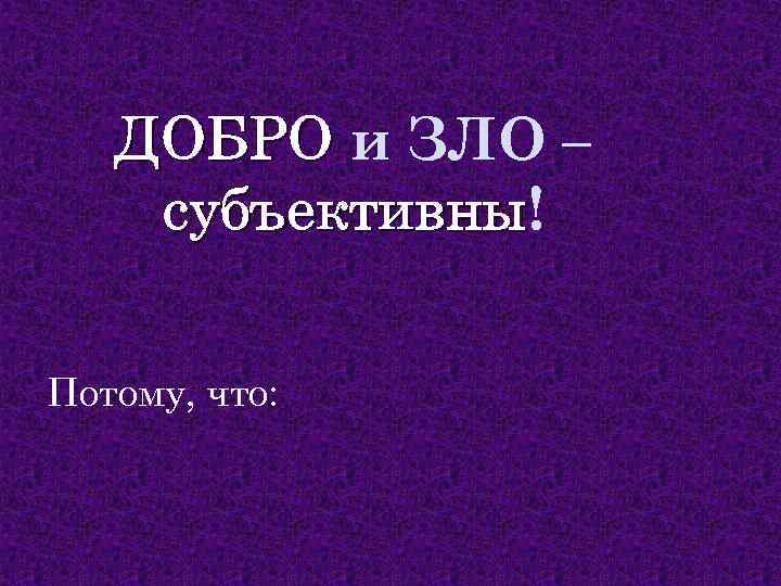 ДОБРО и ЗЛО – субъективны! субъективны Потому, что: 