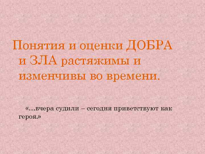 Понятия и оценки ДОБРА и ЗЛА растяжимы и изменчивы во времени. «…вчера судили –