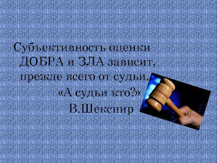 Субъективность оценки ДОБРА и ЗЛА зависит, прежде всего от судьи. «А судьи кто? »