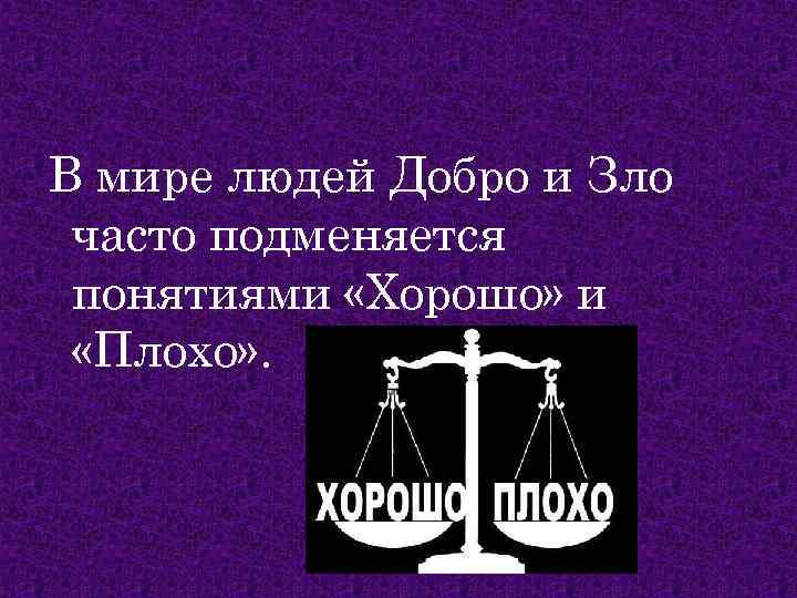 В мире людей Добро и Зло часто подменяется понятиями «Хорошо» и «Плохо» . 