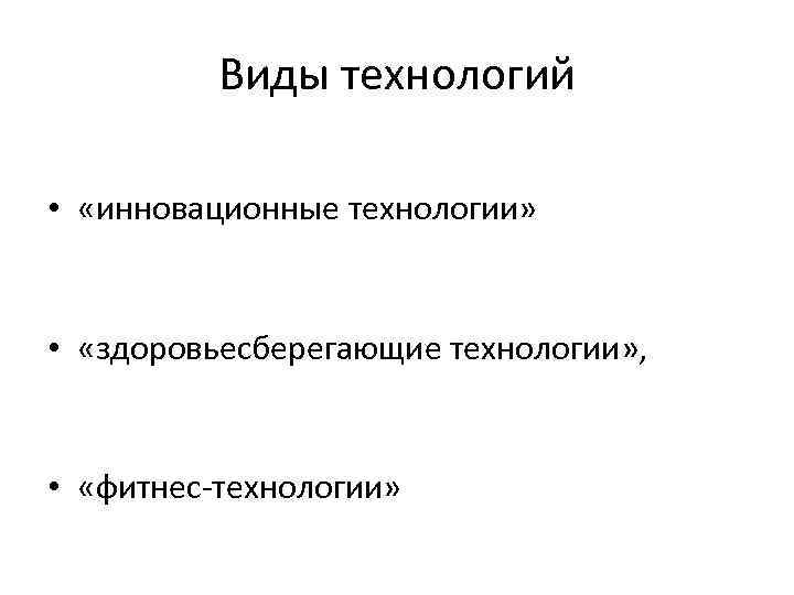 Виды технологий • «инновационные технологии» • «здоровьесберегающие технологии» , • «фитнес технологии» 