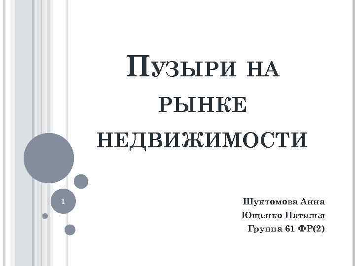 ПУЗЫРИ НА РЫНКЕ НЕДВИЖИМОСТИ 1 Шуктомова Анна Ющенко Наталья Группа 61 ФР(2) 