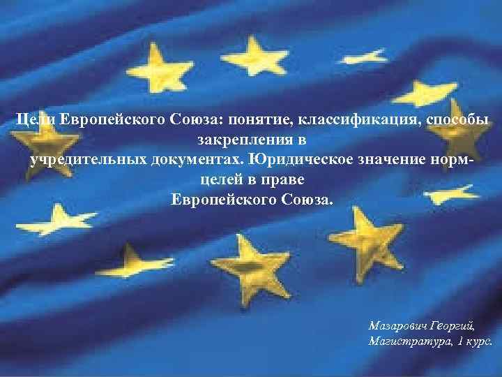Цели Европейского Союза: понятие, классификация, способы закрепления в учредительных документах. Юридическое значение нормцелей в