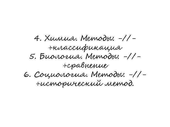 4. Химия. Методы: -//+классификация 5. Биология. Методы: -//+сравнение 6. Социология. Методы: -//+исторический метод. 