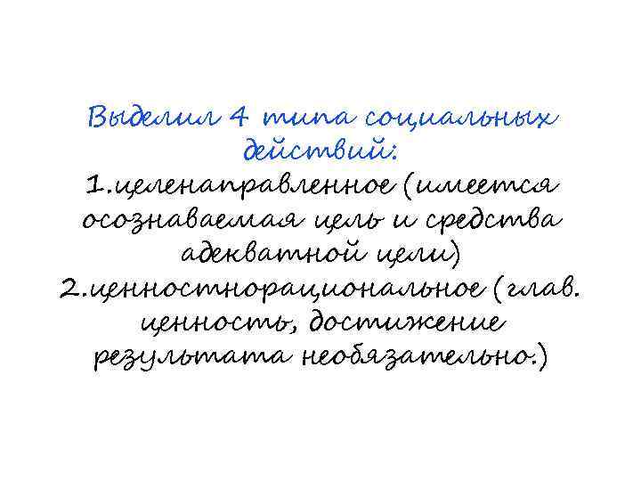 Выделил 4 типа социальных действий: 1. целенаправленное (имеется осознаваемая цель и средства адекватной цели)