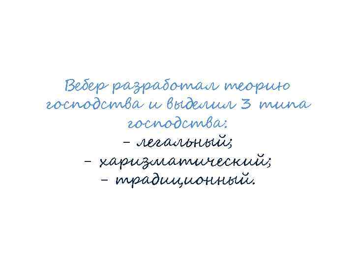 Вебер разработал теорию господства и выделил 3 типа господства: - легальный; - харизматический; -
