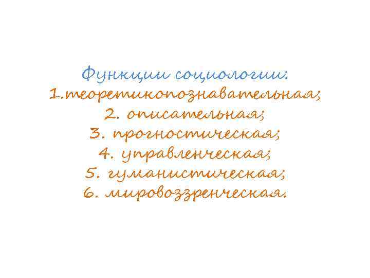 Функции социологии: 1. теоретикопознавательная; 2. описательная; 3. прогностическая; 4. управленческая; 5. гуманистическая; 6. мировоззренческая.