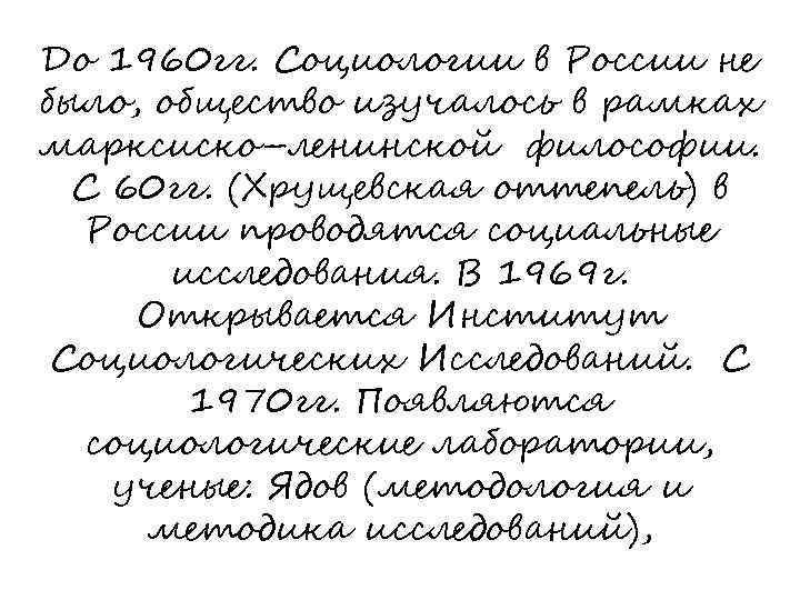 До 1960 гг. Социологии в России не было, общество изучалось в рамках марксиско–ленинской философии.