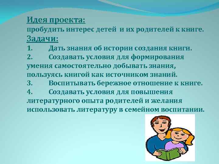 Идея проекта: пробудить интерес детей и их родителей к книге. Задачи: 1. Дать знания