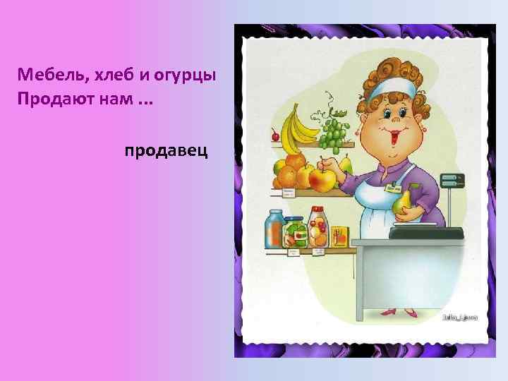 Мебель, хлеб и огурцы Продают нам. . . продавец 