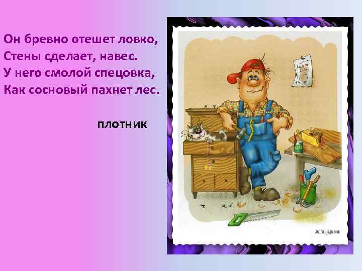 Он бревно отешет ловко, Стены сделает, навес. У него смолой спецовка, Как сосновый пахнет