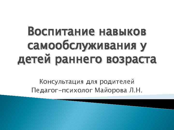 Воспитание навыков самообслуживания у детей раннего возраста Консультация для родителей Педагог-психолог Майорова Л. Н.