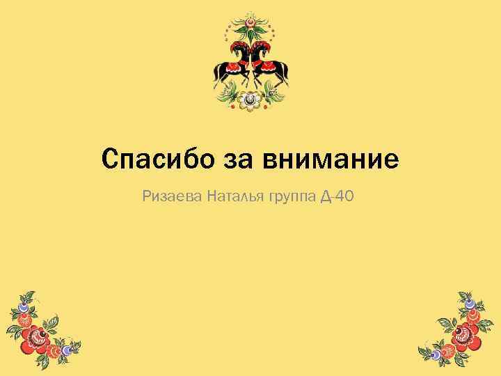 Спасибо за внимание Ризаева Наталья группа Д-40 