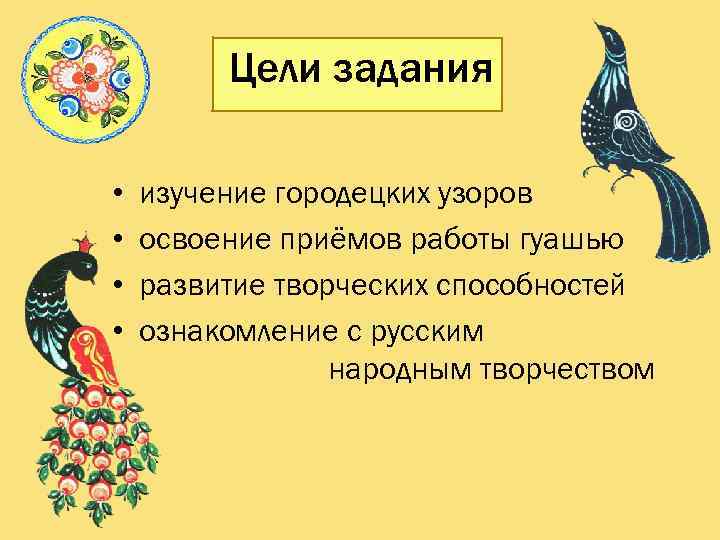 Цели задания • • изучение городецких узоров освоение приёмов работы гуашью развитие творческих способностей