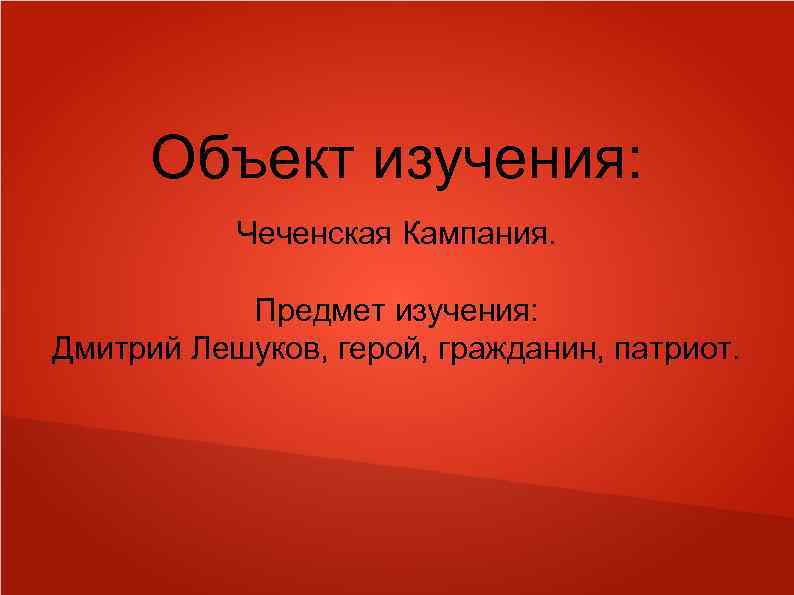 Объект изучения: Чеченская Кампания. Предмет изучения: Дмитрий Лешуков, герой, гражданин, патриот. 