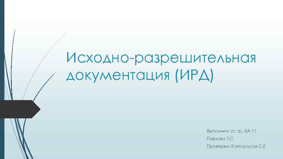 Исходно-разрешительная документация (ИРД) Выполнил: ст. гр. БА-11 Павлова Т. С Проверил: Конторусов С. Е