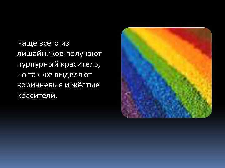 Чаще всего из лишайников получают пурпурный краситель, но так же выделяют коричневые и жёлтые