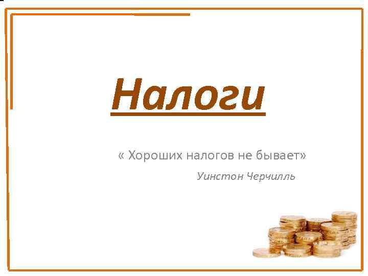 Налоги « Хороших налогов не бывает» Уинстон Черчилль 