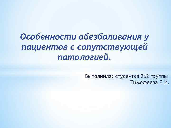 Особенности обезболивания у пациентов с сопутствующей патологией. Выполнила: студентка 262 группы Тимофеева Е. И.