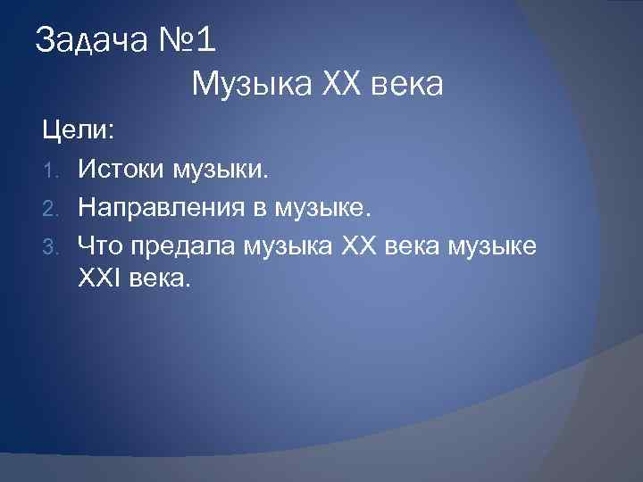 Задача № 1 Музыка XX века Цели: 1. Истоки музыки. 2. Направления в музыке.