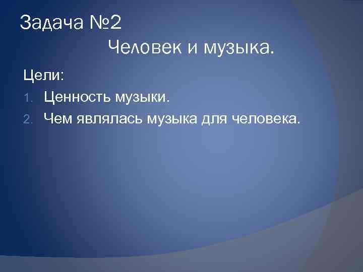 Задача № 2 Человек и музыка. Цели: 1. Ценность музыки. 2. Чем являлась музыка