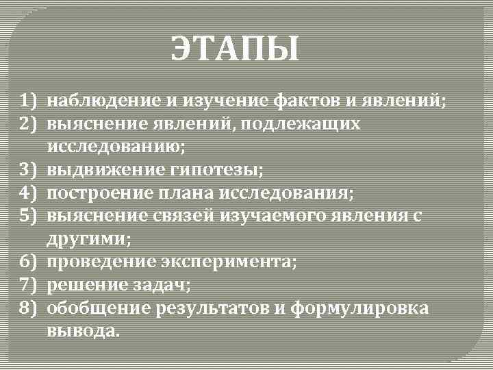 ЭТАПЫ 1) наблюдение и изучение фактов и явлений; 2) выяснение явлений, подлежащих исследованию; 3)