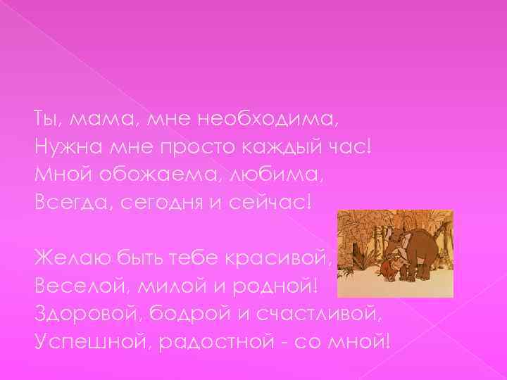 Ты, мама, мне необходима, Нужна мне просто каждый час! Мной обожаема, любима, Всегда, сегодня