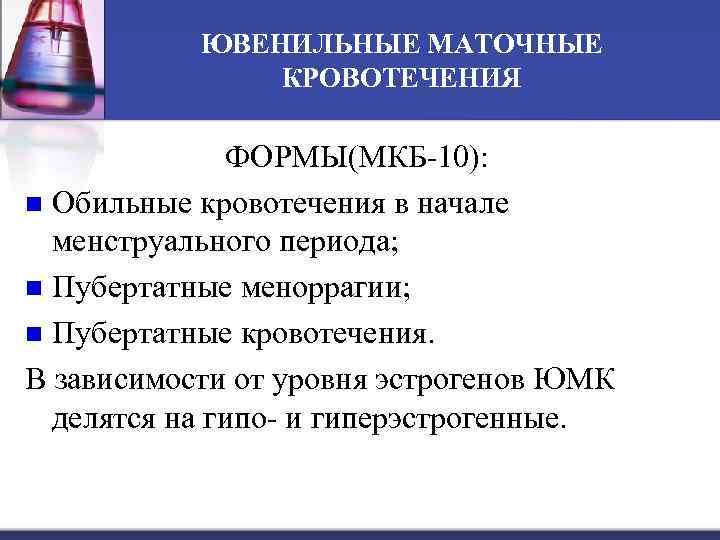 ЮВЕНИЛЬНЫЕ МАТОЧНЫЕ КРОВОТЕЧЕНИЯ ФОРМЫ(МКБ-10): n Обильные кровотечения в начале менструального периода; n Пубертатные меноррагии;