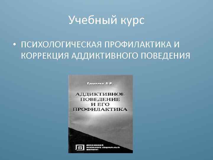 Учебный курс • ПСИХОЛОГИЧЕСКАЯ ПРОФИЛАКТИКА И КОРРЕКЦИЯ АДДИКТИВНОГО ПОВЕДЕНИЯ 