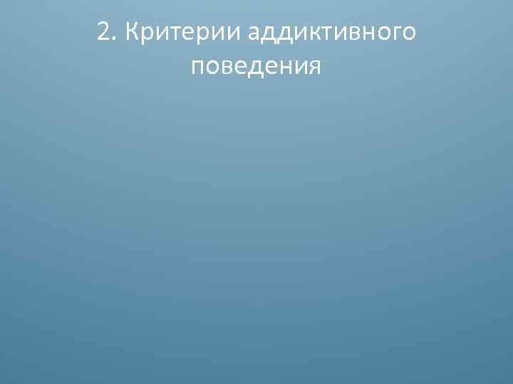 2. Критерии аддиктивного поведения 