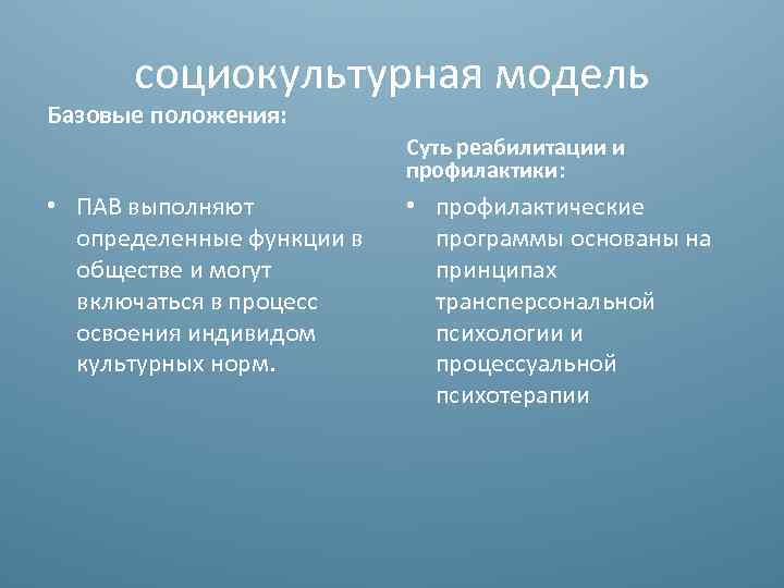 социокультурная модель Базовые положения: Суть реабилитации и профилактики: • ПАВ выполняют определенные функции в