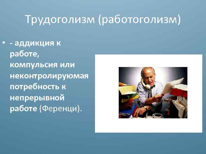 Трудоголизм (работоголизм) • - аддикция к работе, компульсия или неконтролируюмая потребность к непрерывной работе