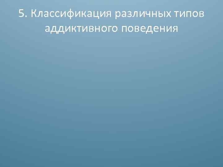 5. Классификация различных типов аддиктивного поведения 