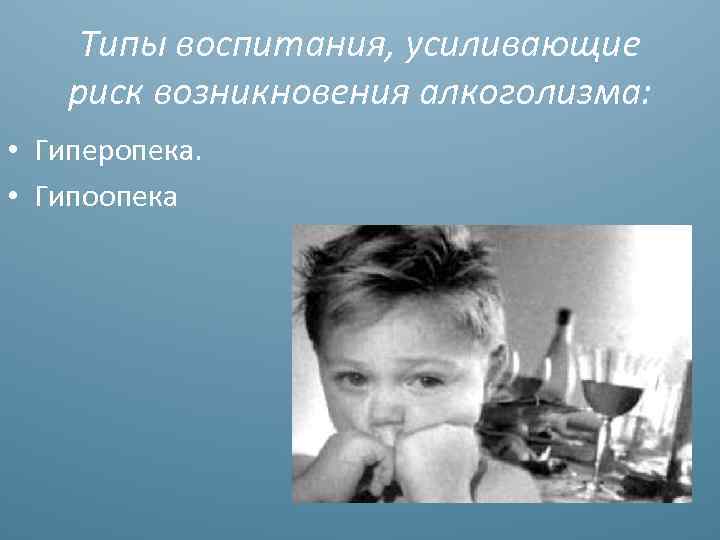 Типы воспитания, усиливающие риск возникновения алкоголизма: • Гиперопека. • Гипоопека 